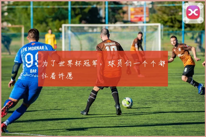 为了世界杯冠军，球员们一个个都忙着许愿