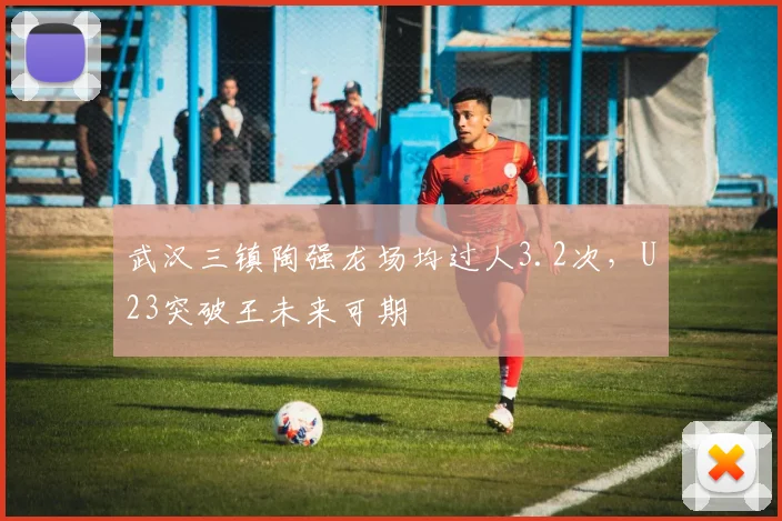 武汉三镇陶强龙场均过人3.2次，U23突破王未来可期
